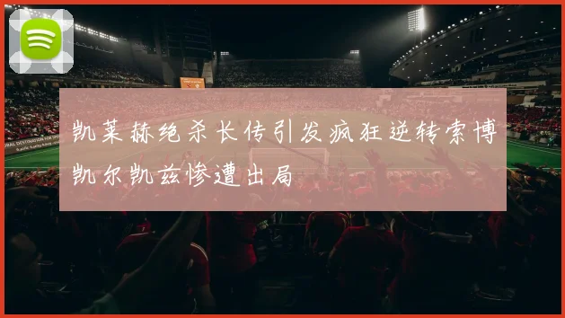凯莱赫绝杀长传引发疯狂逆转索博凯尔凯兹惨遭出局