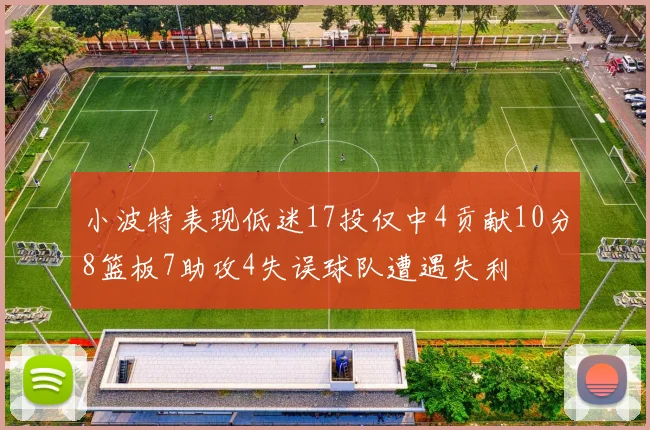 小波特表现低迷17投仅中4贡献10分8篮板7助攻4失误球队遭遇失利
