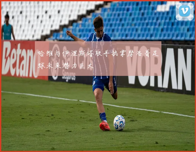 哈维与伊涅斯塔联手执掌摩洛哥足球未来潜力巨大