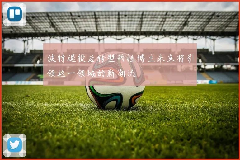 波特退役后转型两性博主未来将引领这一领域的新潮流