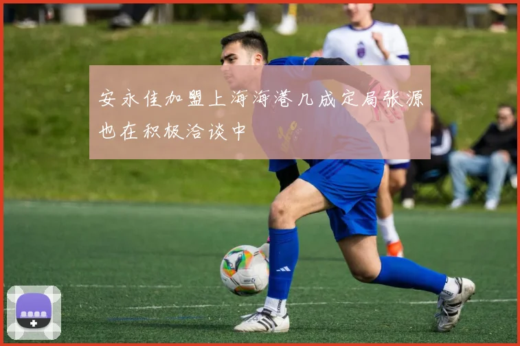 安永佳加盟上海海港几成定局张源也在积极洽谈中
