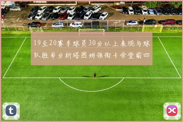 19至20赛季球员30分以上表现与球队胜率分析塔图姆领衔卡帝登前四