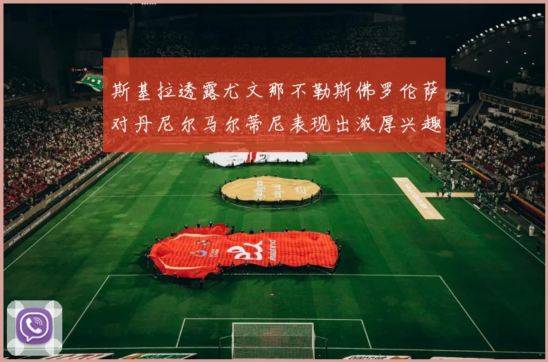 斯基拉透露尤文那不勒斯佛罗伦萨对丹尼尔马尔蒂尼表现出浓厚兴趣