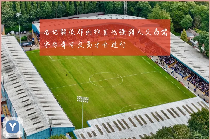 名记解读邓利维言论强调大交易需字母哥可交易才会进行