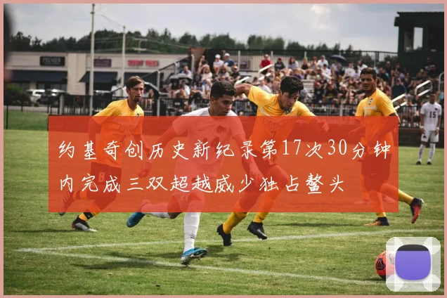约基奇创历史新纪录第17次30分钟内完成三双超越威少独占鳌头