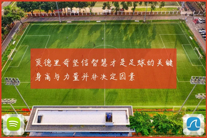 莫德里奇坚信智慧才是足球的关键身高与力量并非决定因素