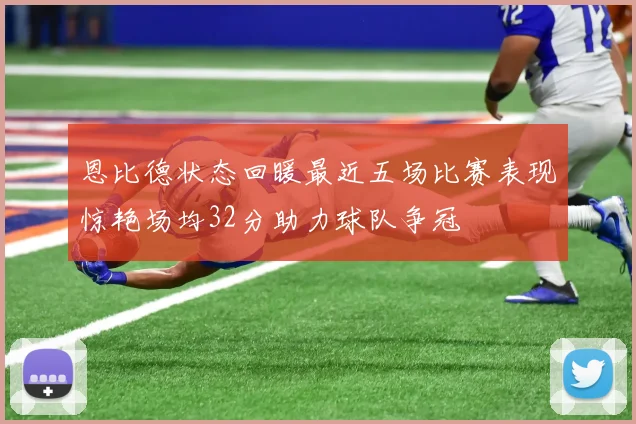 恩比德状态回暖最近五场比赛表现惊艳场均32分助力球队争冠