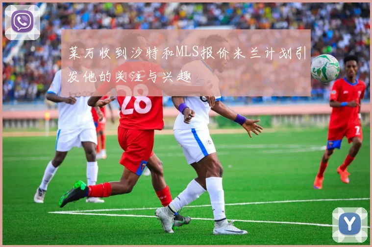 莱万收到沙特和MLS报价米兰计划引发他的关注与兴趣