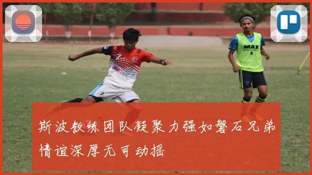 斯波教练团队凝聚力强如磐石兄弟情谊深厚无可动摇