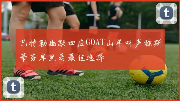 巴特勒幽默回应GOAT山羊叫声称斯蒂芬库里是最佳选择
