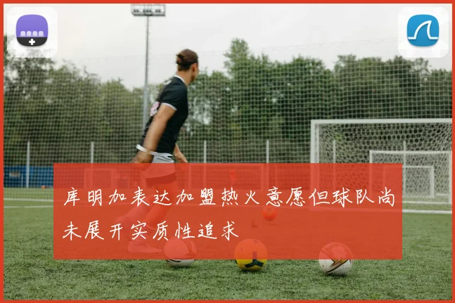 库明加表达加盟热火意愿但球队尚未展开实质性追求