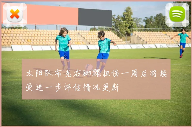 太阳队布克右脚踝扭伤一周后将接受进一步评估情况更新