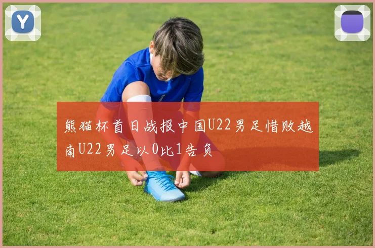 熊猫杯首日战报中国U22男足惜败越南U22男足以0比1告负