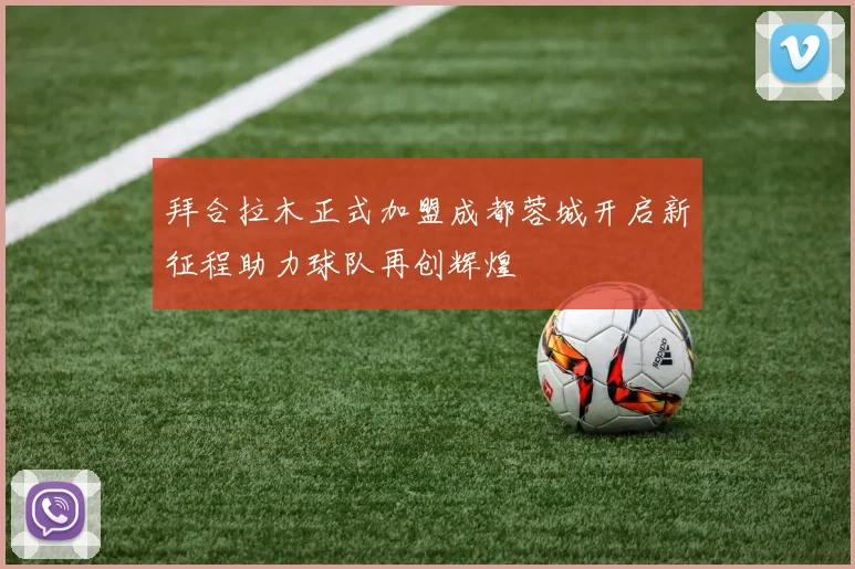 拜合拉木正式加盟成都蓉城开启新征程助力球队再创辉煌