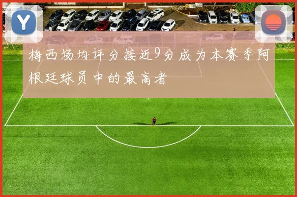梅西场均评分接近9分成为本赛季阿根廷球员中的最高者