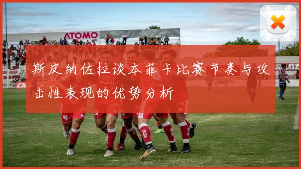 斯皮纳佐拉谈本菲卡比赛节奏与攻击性表现的优势分析