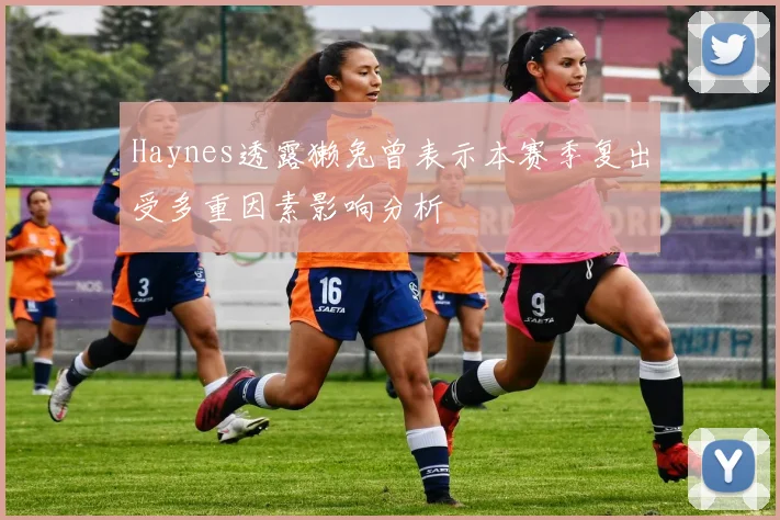 Haynes透露獭兔曾表示本赛季复出受多重因素影响分析