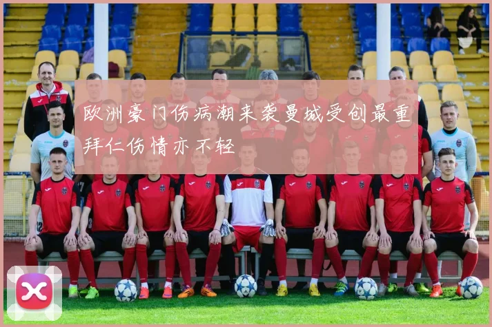 欧洲豪门伤病潮来袭曼城受创最重拜仁伤情亦不轻