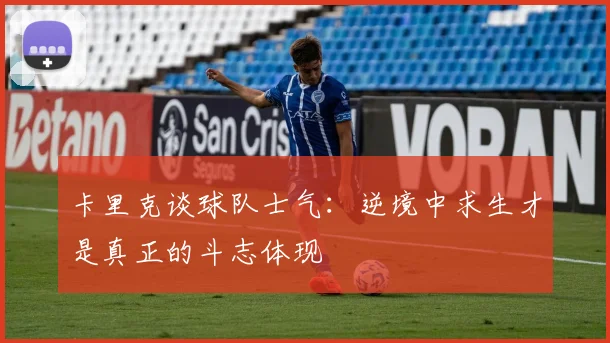 卡里克谈球队士气：逆境中求生才是真正的斗志体现