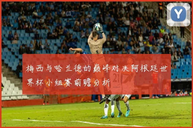 梅西与哈兰德的巅峰对决阿根廷世界杯小组赛前瞻分析