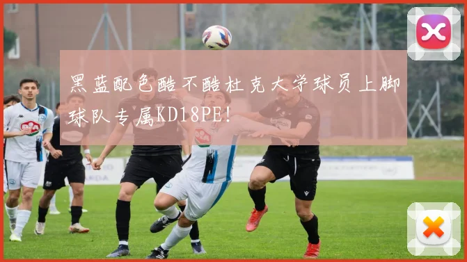 黑蓝配色酷不酷杜克大学球员上脚球队专属KD18PE！