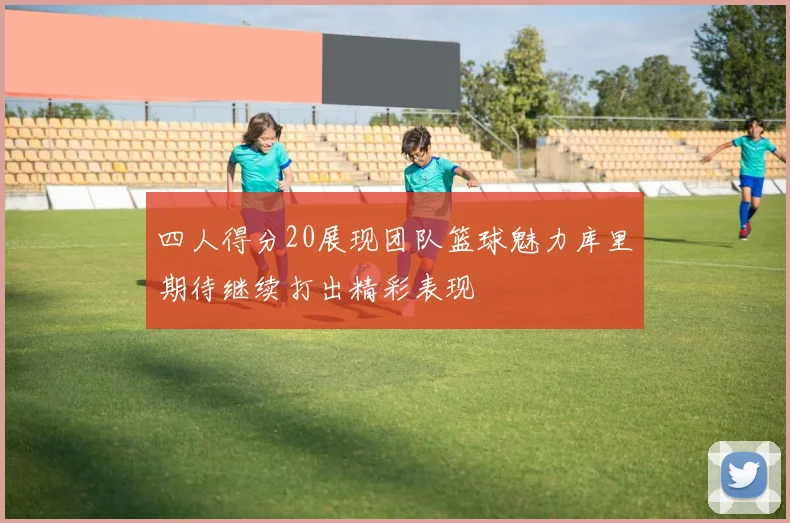 四人得分20展现团队篮球魅力库里期待继续打出精彩表现