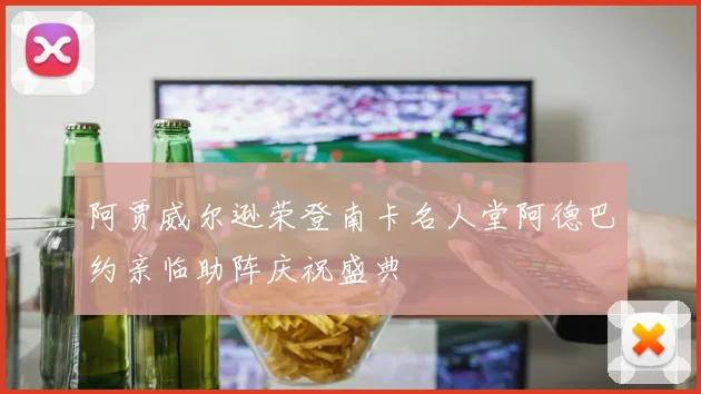 阿贾威尔逊荣登南卡名人堂阿德巴约亲临助阵庆祝盛典