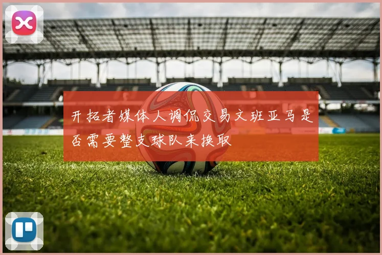 开拓者媒体人调侃交易文班亚马是否需要整支球队来换取
