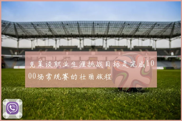 克莱谈职业生涯挑战目标是完成1000场常规赛的壮丽旅程