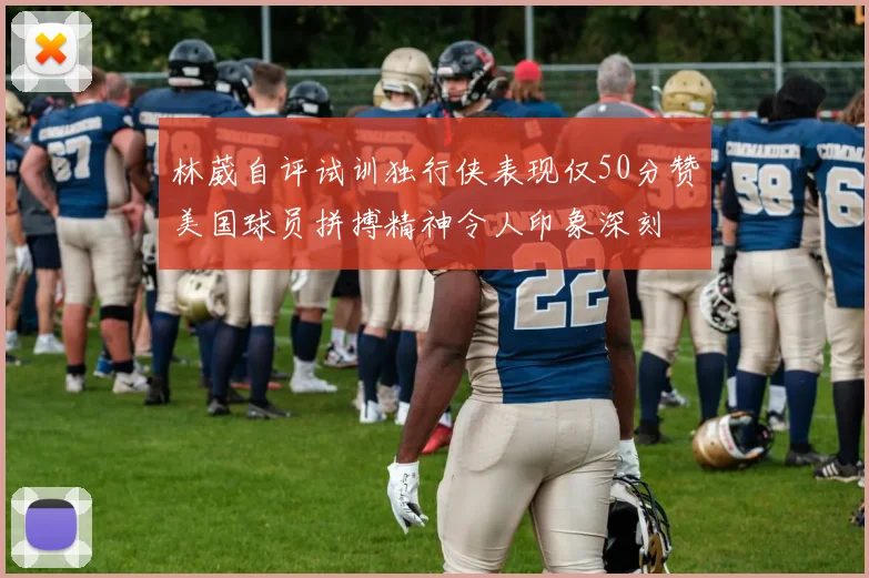 林葳自评试训独行侠表现仅50分赞美国球员拼搏精神令人印象深刻