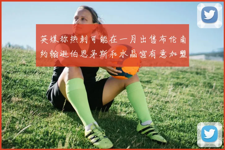 英媒称热刺可能在一月出售布伦南约翰逊伯恩茅斯和水晶宫有意加盟