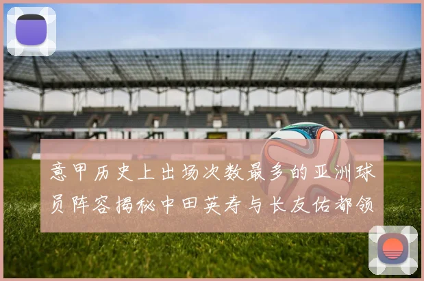 意甲历史上出场次数最多的亚洲球员阵容揭秘中田英寿与长友佑都领衔