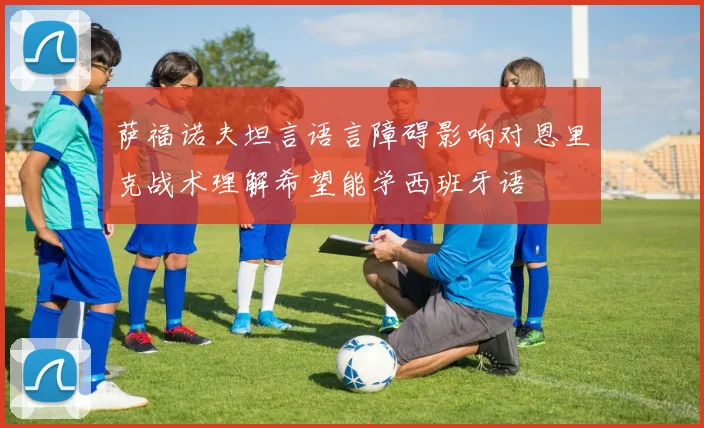 萨福诺夫坦言语言障碍影响对恩里克战术理解希望能学西班牙语