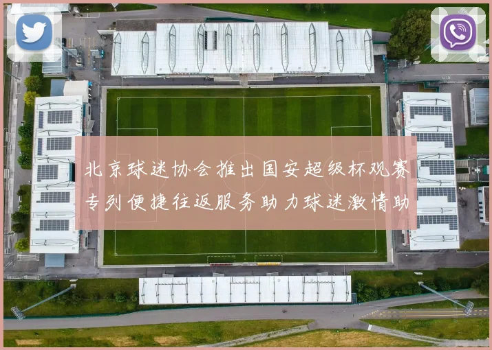 北京球迷协会推出国安超级杯观赛专列便捷往返服务助力球迷激情助阵