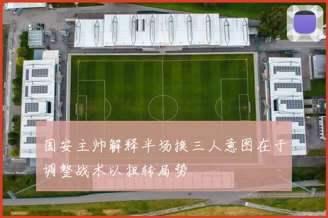 国安主帅解释半场换三人意图在于调整战术以扭转局势