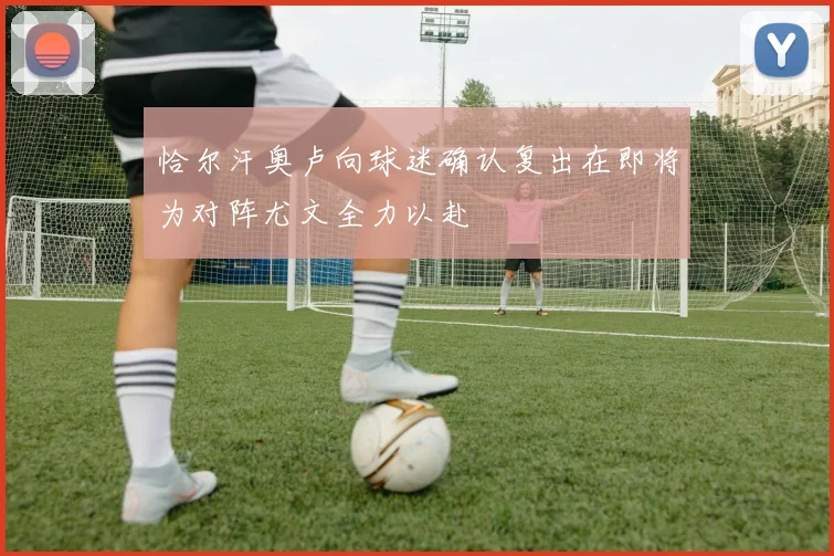 恰尔汗奥卢向球迷确认复出在即将为对阵尤文全力以赴