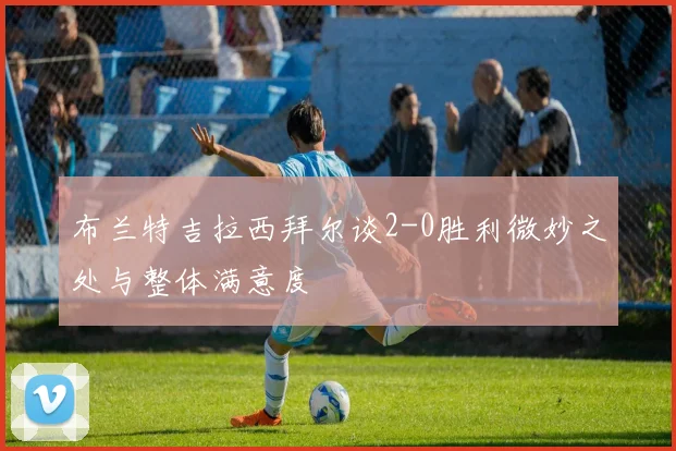 布兰特吉拉西拜尔谈2-0胜利微妙之处与整体满意度