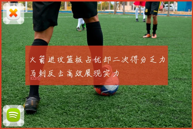 火箭进攻篮板占优却二次得分乏力马刺反击高效展现实力