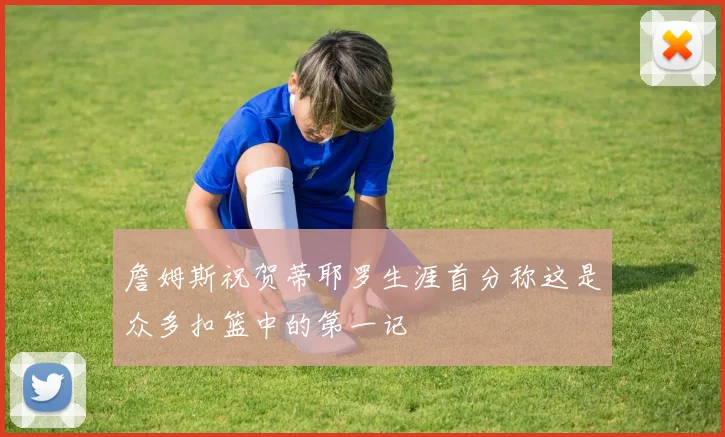 詹姆斯祝贺蒂耶罗生涯首分称这是众多扣篮中的第一记