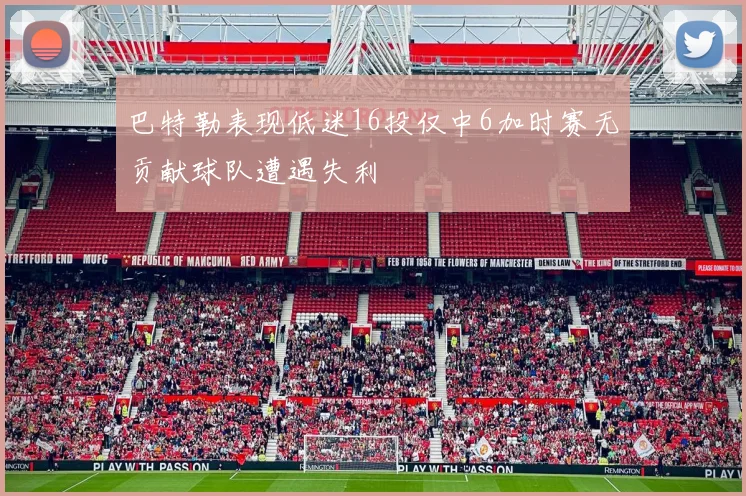 巴特勒表现低迷16投仅中6加时赛无贡献球队遭遇失利