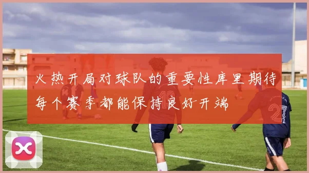 火热开局对球队的重要性库里期待每个赛季都能保持良好开端