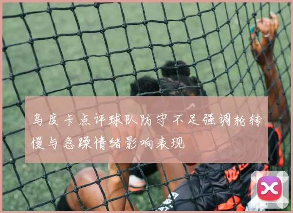 乌度卡点评球队防守不足强调轮转慢与急躁情绪影响表现