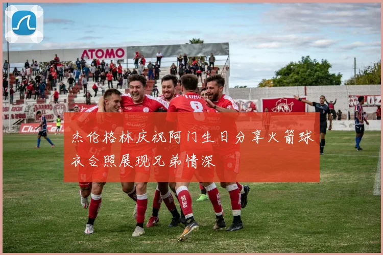 杰伦格林庆祝阿门生日分享火箭球衣合照展现兄弟情深