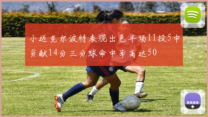 小迈克尔波特表现出色半场11投5中贡献14分三分球命中率高达50