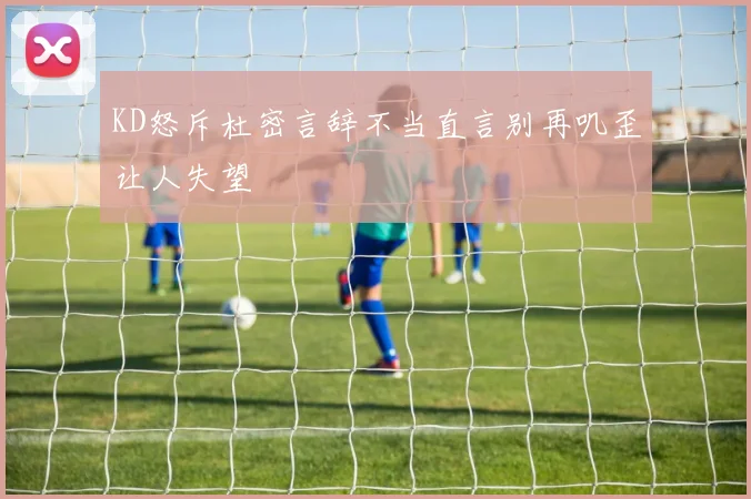 KD怒斥杜密言辞不当直言别再叽歪让人失望