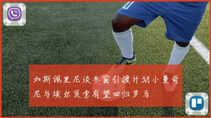 加斯佩里尼谈冬窗引援计划小曼奇尼与埃尔莫索有望回归罗马