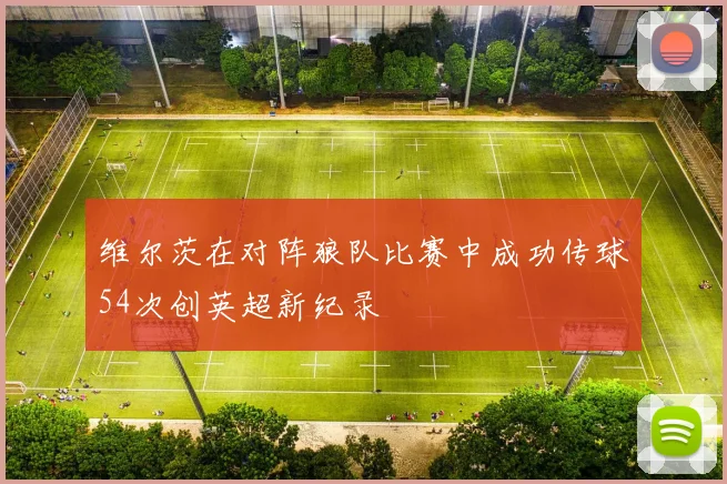 维尔茨在对阵狼队比赛中成功传球54次创英超新纪录