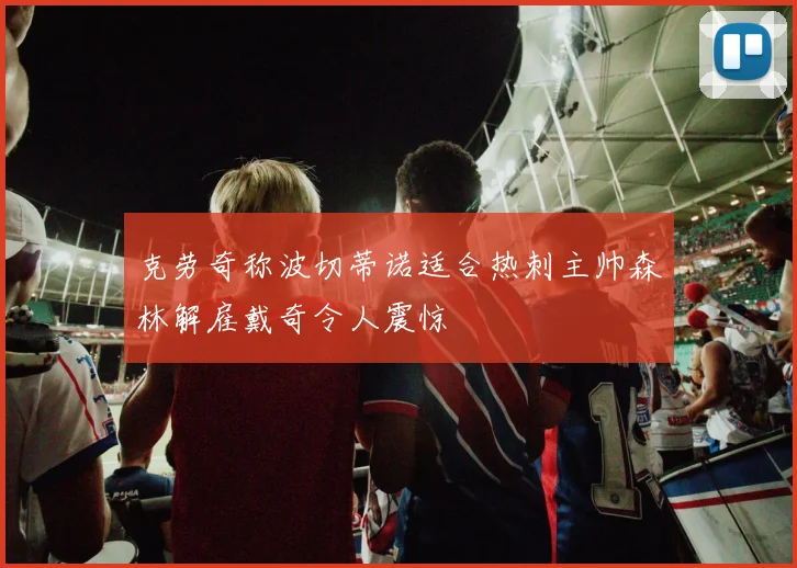 克劳奇称波切蒂诺适合热刺主帅森林解雇戴奇令人震惊