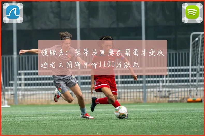 慢镜头：若昂马里奥在葡萄牙受欢迎尤文图斯开价1100万欧元