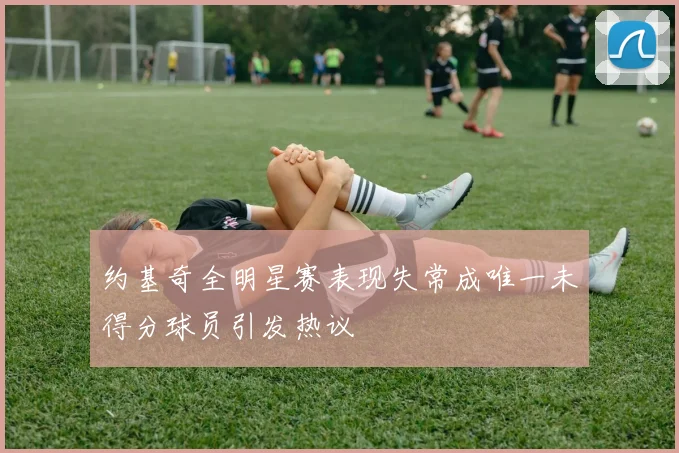 约基奇全明星赛表现失常成唯一未得分球员引发热议